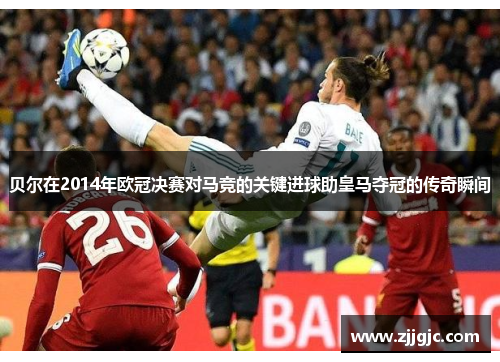 贝尔在2014年欧冠决赛对马竞的关键进球助皇马夺冠的传奇瞬间