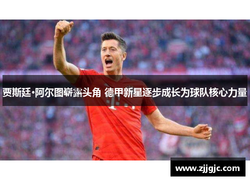 贾斯廷·阿尔图崭露头角 德甲新星逐步成长为球队核心力量