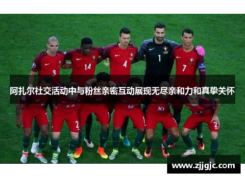 阿扎尔社交活动中与粉丝亲密互动展现无尽亲和力和真挚关怀