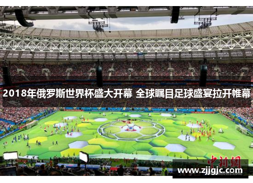 2018年俄罗斯世界杯盛大开幕 全球瞩目足球盛宴拉开帷幕