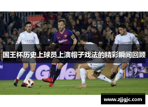 国王杯历史上球员上演帽子戏法的精彩瞬间回顾