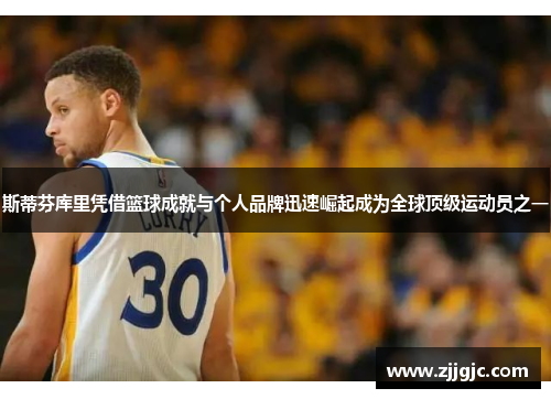 斯蒂芬库里凭借篮球成就与个人品牌迅速崛起成为全球顶级运动员之一