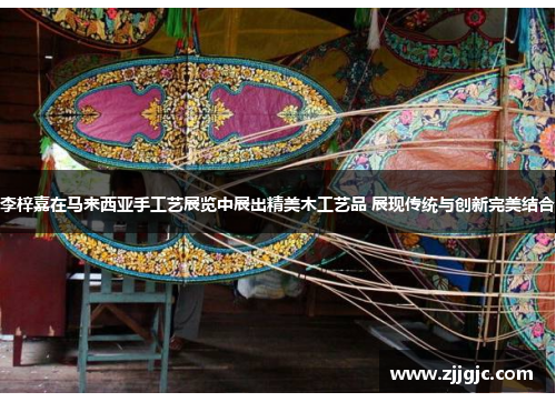 李梓嘉在马来西亚手工艺展览中展出精美木工艺品 展现传统与创新完美结合