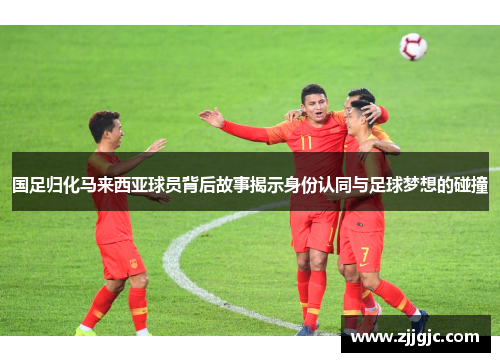 国足归化马来西亚球员背后故事揭示身份认同与足球梦想的碰撞