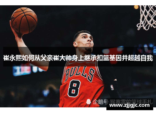 崔永熙如何从父亲崔大帅身上继承扣篮基因并超越自我