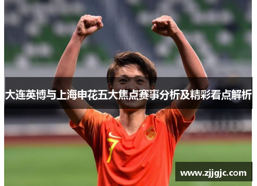 大连英博与上海申花五大焦点赛事分析及精彩看点解析