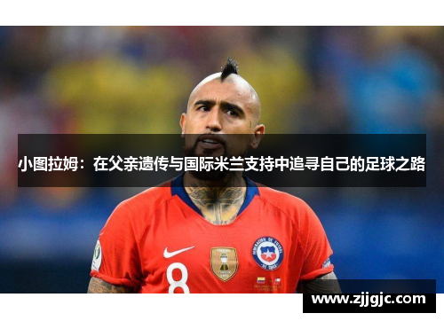 小图拉姆：在父亲遗传与国际米兰支持中追寻自己的足球之路