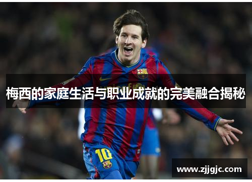 梅西的家庭生活与职业成就的完美融合揭秘