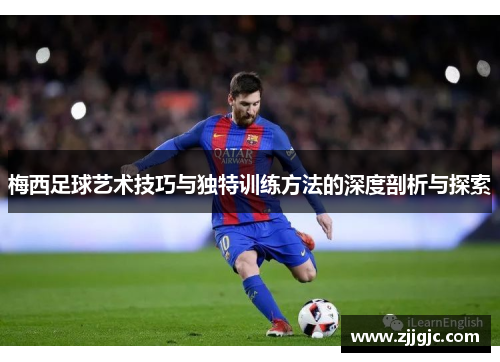 梅西足球艺术技巧与独特训练方法的深度剖析与探索