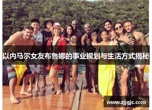 以内马尔女友布鲁娜的事业规划与生活方式揭秘