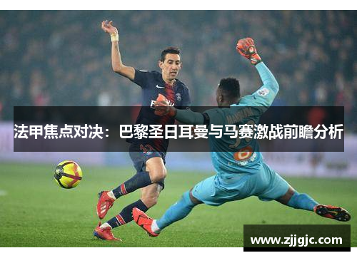 法甲焦点对决：巴黎圣日耳曼与马赛激战前瞻分析