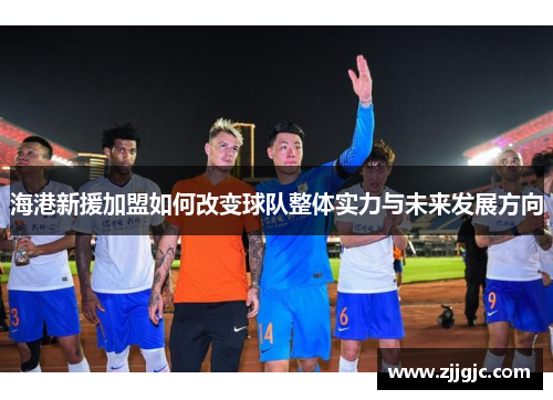 海港新援加盟如何改变球队整体实力与未来发展方向
