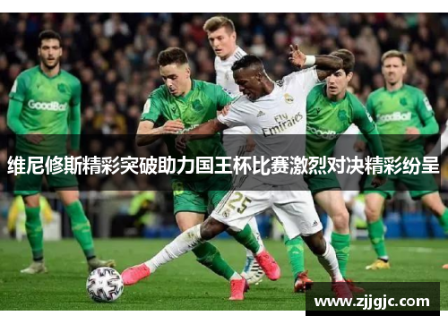 维尼修斯精彩突破助力国王杯比赛激烈对决精彩纷呈