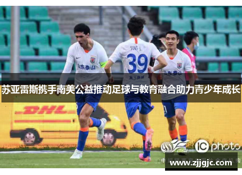 苏亚雷斯携手南美公益推动足球与教育融合助力青少年成长