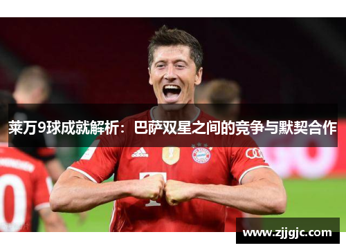 莱万9球成就解析：巴萨双星之间的竞争与默契合作