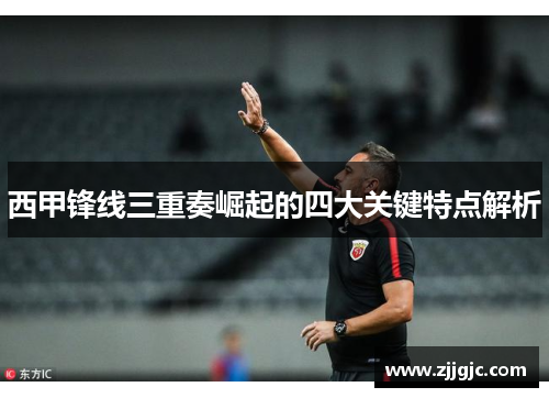 西甲锋线三重奏崛起的四大关键特点解析