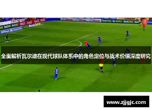 全面解析瓦尔迪在现代球队体系中的角色定位与战术价值深度研究 全面解析瓦尔迪在现代球队体系中的角色定位与战术价值深度研究