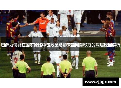 巴萨为何能在国家德比中击败皇马却未能问鼎欧冠的深层原因解析 巴萨为何能在国家德比中击败皇马却未能问鼎欧冠的深层原因解析